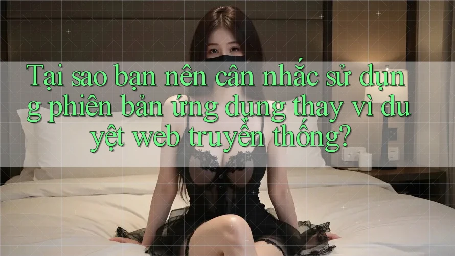 Tại sao bạn nên cân nhắc sử dụng phiên bản ứng dụng thay vì duyệt web truyền thống?