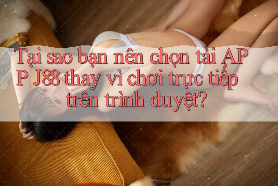Tại sao bạn nên chọn tải APP J88 thay vì chơi trực tiếp trên trình duyệt? Tại sao bạn nên chọn tải APP J88 thay vì chơi trực tiếp trên trình duyệt?