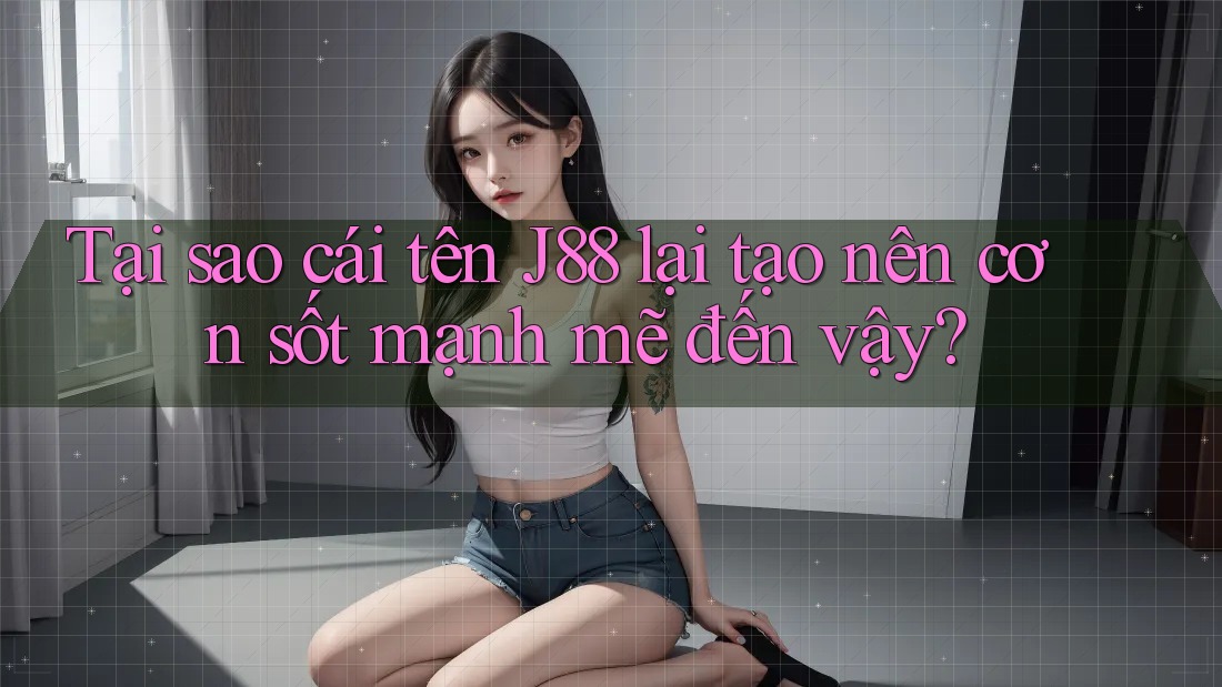 Tại sao cái tên J88 lại tạo nên cơn sốt mạnh mẽ đến vậy?