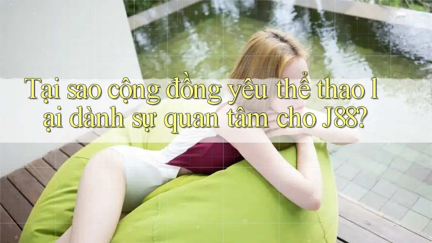 Tại sao cộng đồng yêu thể thao lại dành sự quan tâm cho J88?
