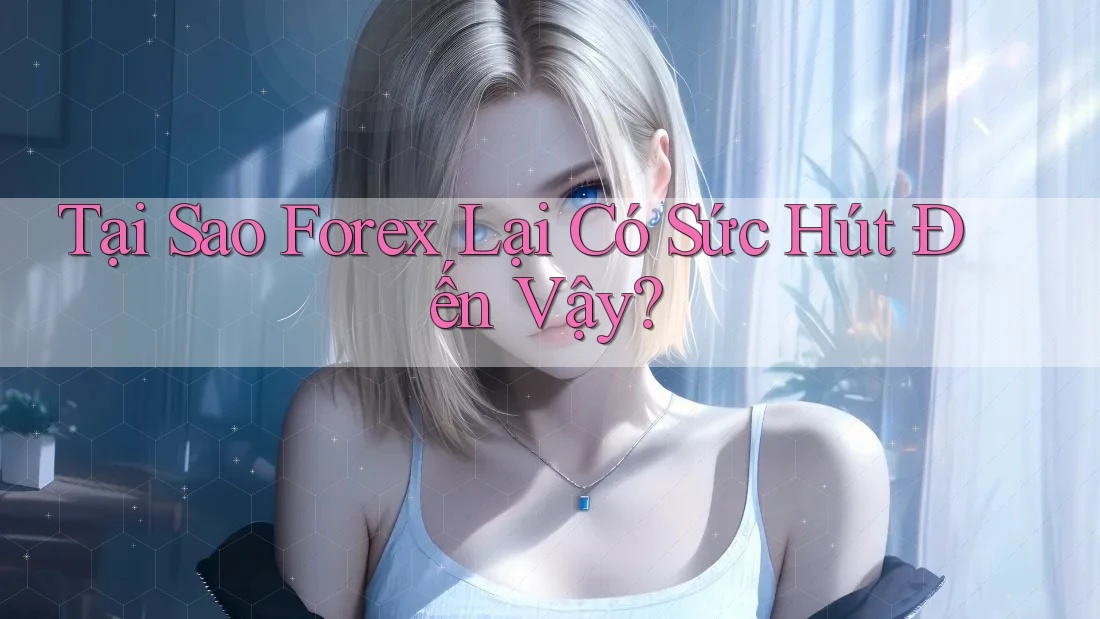 Tại Sao Forex Lại Có Sức Hút Đến Vậy?