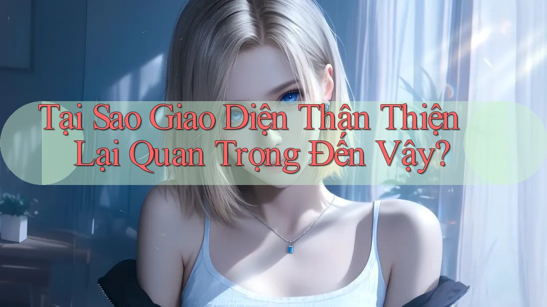 Tại Sao Giao Diện Thân Thiện Lại Quan Trọng Đến Vậy?