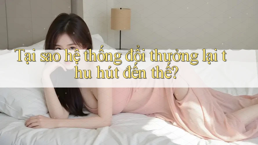 Tại sao hệ thống đổi thưởng lại thu hút đến thế?