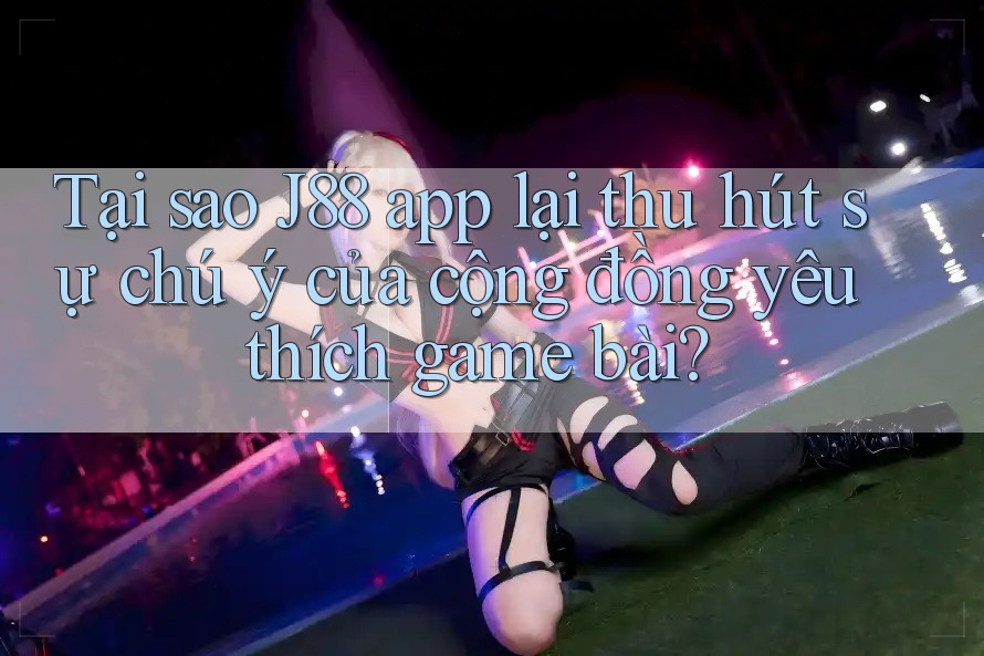 Tại sao J88 app lại thu hút sự chú ý của cộng đồng yêu thích game bài?