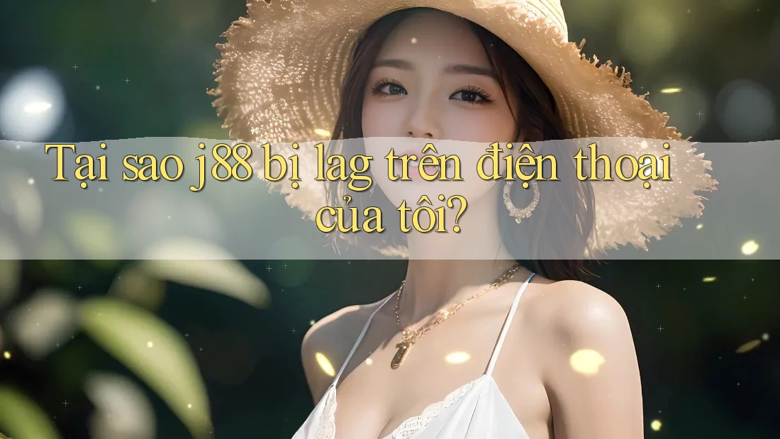 Tại sao j88 bị lag trên điện thoại của tôi?
