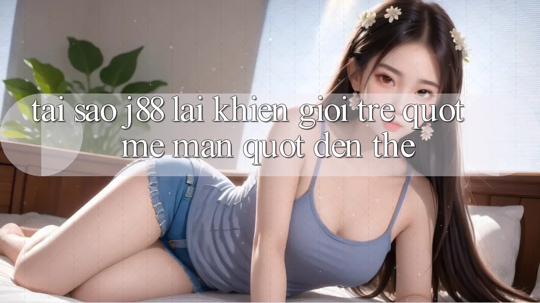 Tại sao j88 lại khiến giới trẻ " mê mẩn" đến thế? Tại sao j88 lại khiến giới trẻ " mê mẩn" đến thế?