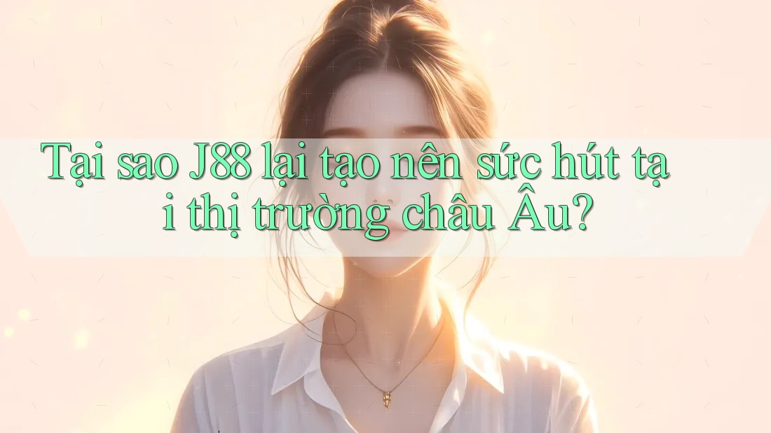 Tại sao J88 lại tạo nên sức hút tại thị trường châu Âu? Tại sao J88 lại tạo nên sức hút tại thị trường châu Âu?