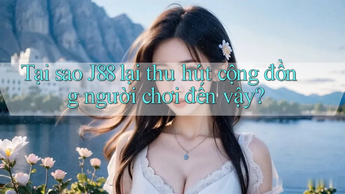 Tại sao J88 lại thu hút cộng đồng người chơi đến vậy?