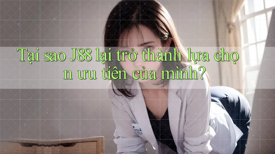 Tại sao J88 lại trở thành lựa chọn ưu tiên của mình?