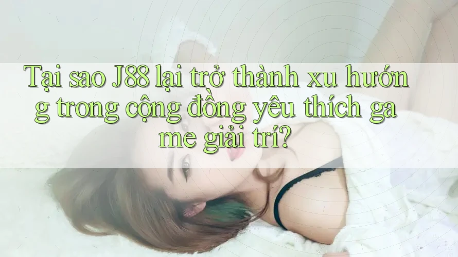 Tại sao J88 lại trở thành xu hướng trong cộng đồng yêu thích game giải trí?