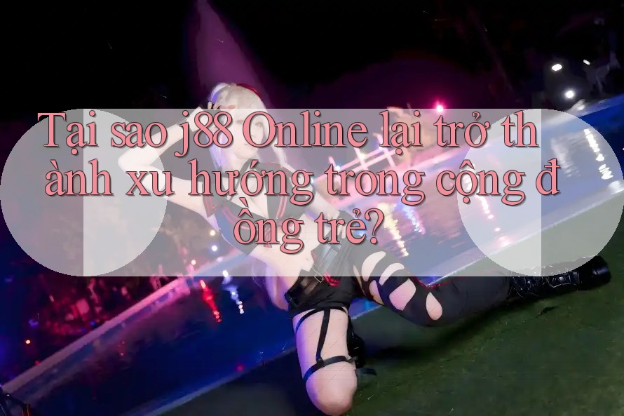 Tại sao j88 Online lại trở thành xu hướng trong cộng đồng trẻ?