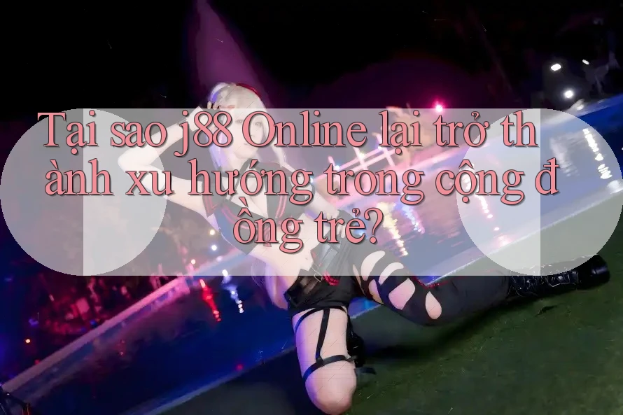 Tại sao j88 Online lại trở thành xu hướng trong cộng đồng trẻ? Tại sao j88 Online lại trở thành xu hướng trong cộng đồng trẻ?