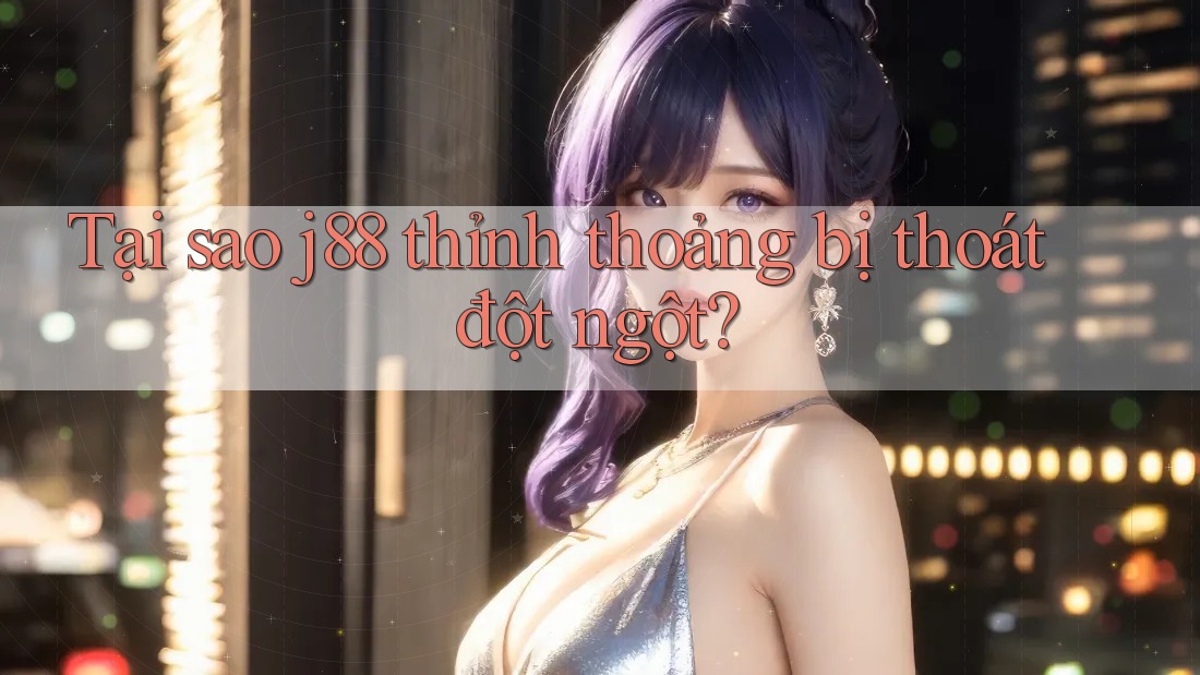 Tại sao j88 thỉnh thoảng bị thoát đột ngột? Tại sao j88 thỉnh thoảng bị thoát đột ngột?
