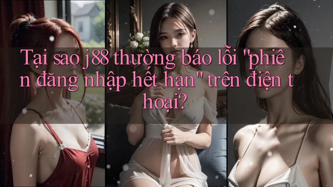 Tại sao j88 thường báo lỗi “phiên đăng nhập hết hạn” trên điện thoại? Tại sao j88 thường báo lỗi “phiên đăng nhập hết hạn” trên điện thoại?