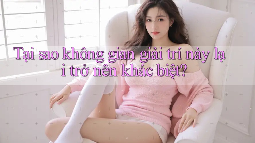 Tại sao không gian giải trí này lại trở nên khác biệt? Tại sao không gian giải trí này lại trở nên khác biệt?