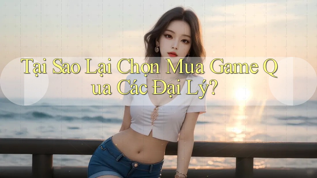 Tại Sao Lại Chọn Mua Game Qua Các Đại Lý?