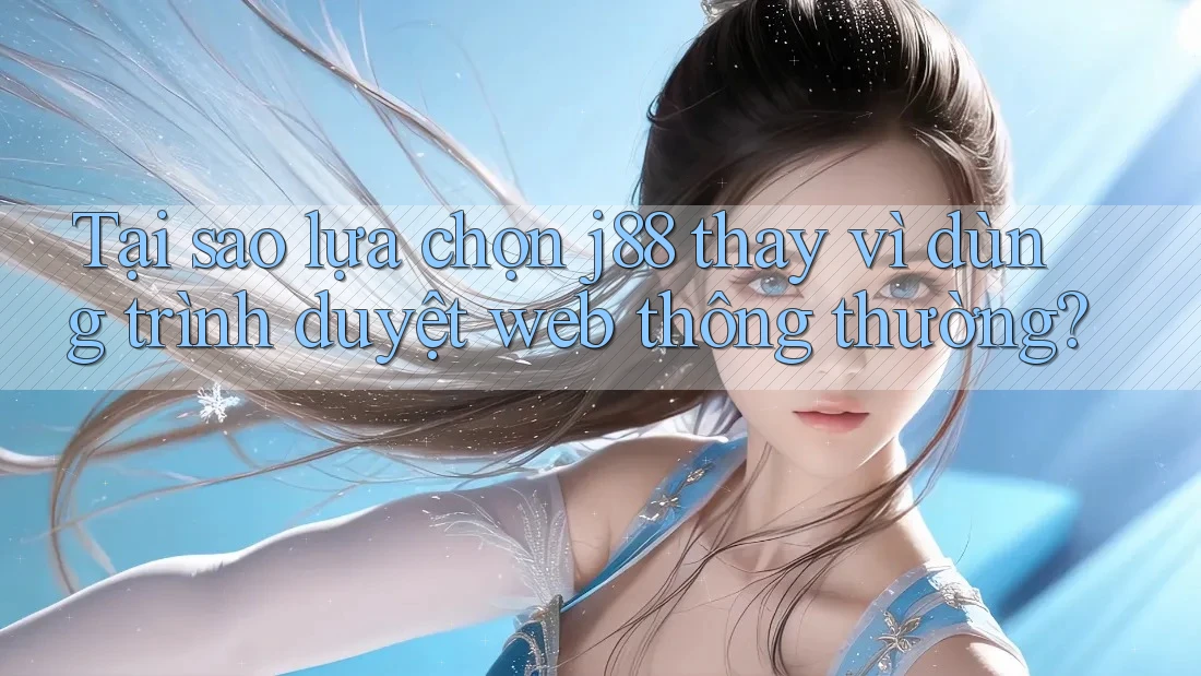 Tại sao lựa chọn j88 thay vì dùng trình duyệt web thông thường?