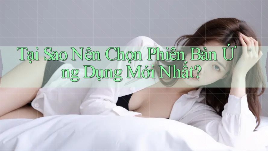 Tại Sao Nên Chọn Phiên Bản Ứng Dụng Mới Nhất? Tại Sao Nên Chọn Phiên Bản Ứng Dụng Mới Nhất?