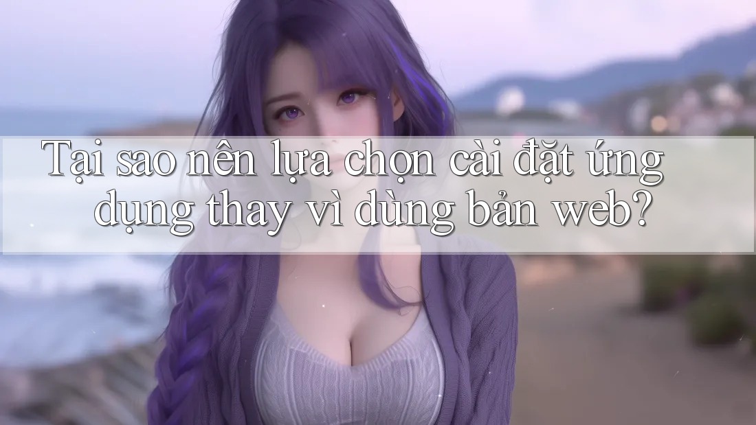 Tại sao nên lựa chọn cài đặt ứng dụng thay vì dùng bản web? Tại sao nên lựa chọn cài đặt ứng dụng thay vì dùng bản web?