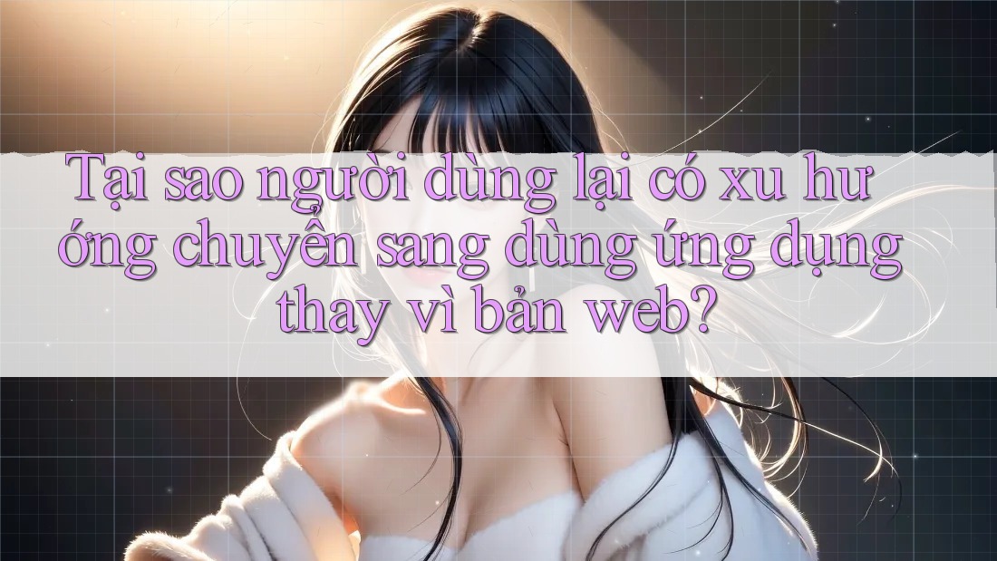 Tại sao người dùng lại có xu hướng chuyển sang dùng ứng dụng thay vì bản web? Tại sao người dùng lại có xu hướng chuyển sang dùng ứng dụng thay vì bản web?