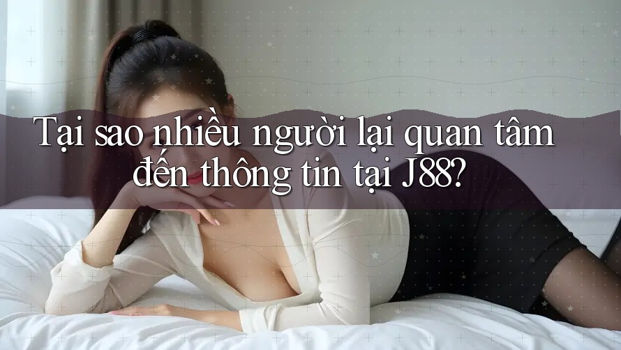 Tại sao nhiều người lại quan tâm đến thông tin tại J88? Tại sao nhiều người lại quan tâm đến thông tin tại J88?