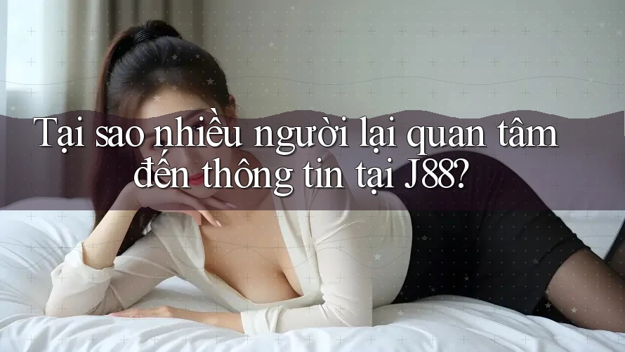 Tại sao nhiều người lại quan tâm đến thông tin tại J88? Tại sao nhiều người lại quan tâm đến thông tin tại J88?
