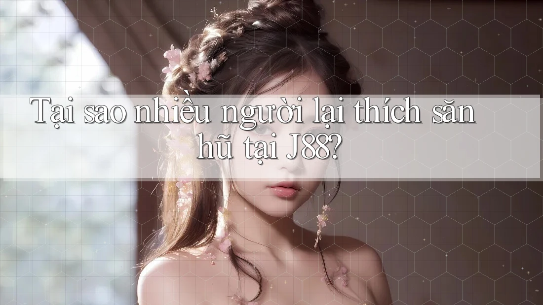 Tại sao nhiều người lại thích săn hũ tại J88? Tại sao nhiều người lại thích săn hũ tại J88?