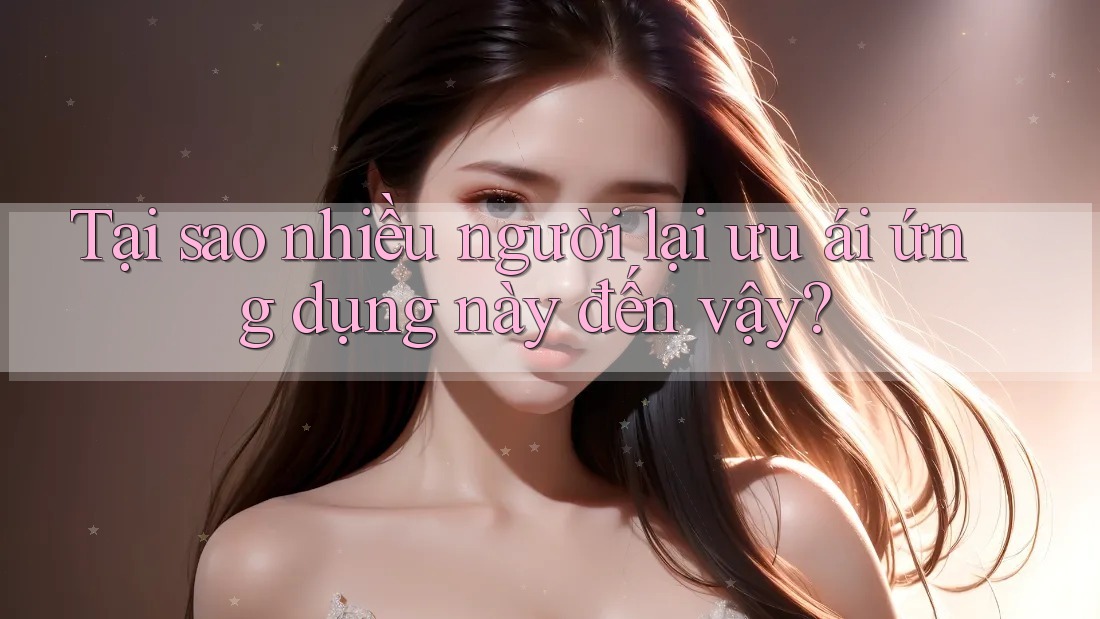 Tại sao nhiều người lại ưu ái ứng dụng này đến vậy? Tại sao nhiều người lại ưu ái ứng dụng này đến vậy?