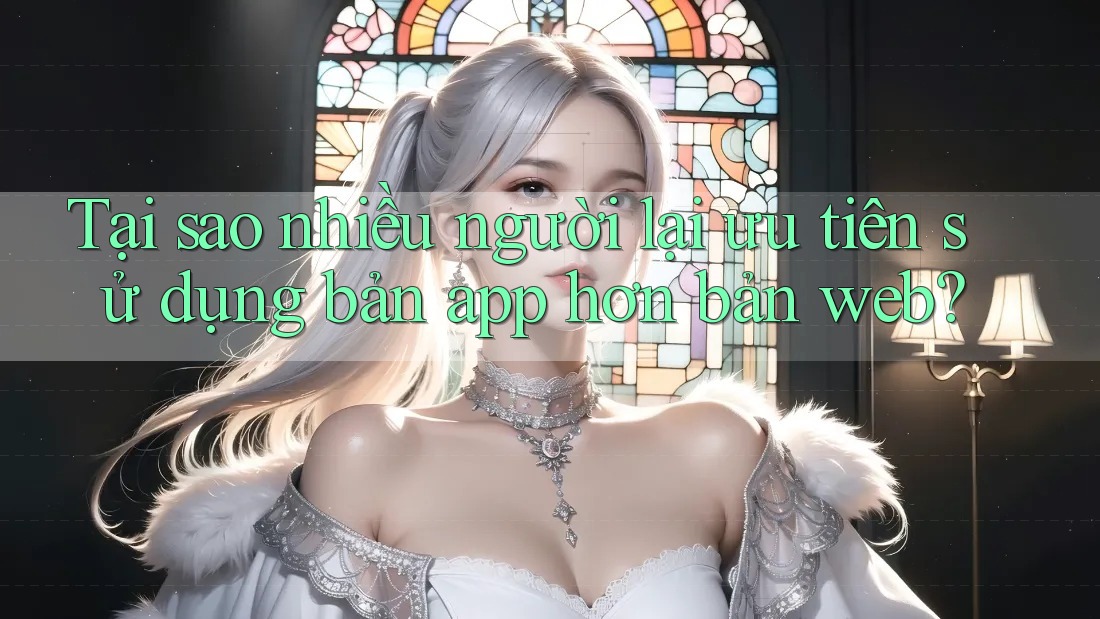 Tại sao nhiều người lại ưu tiên sử dụng bản app hơn bản web? Tại sao nhiều người lại ưu tiên sử dụng bản app hơn bản web?