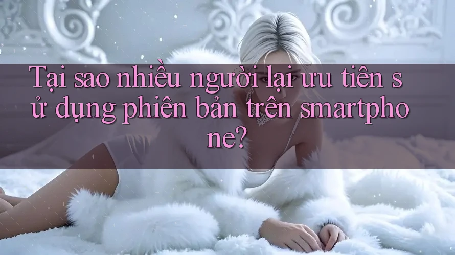 Tại sao nhiều người lại ưu tiên sử dụng phiên bản trên smartphone? Tại sao nhiều người lại ưu tiên sử dụng phiên bản trên smartphone?