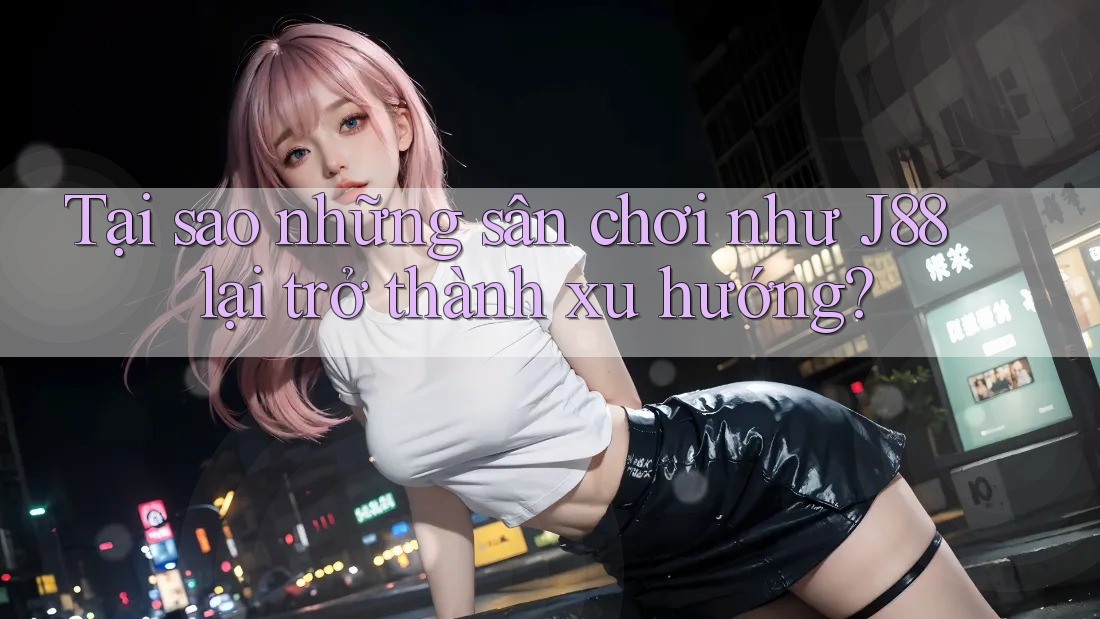 Tại sao những sân chơi như J88 lại trở thành xu hướng? Tại sao những sân chơi như J88 lại trở thành xu hướng?
