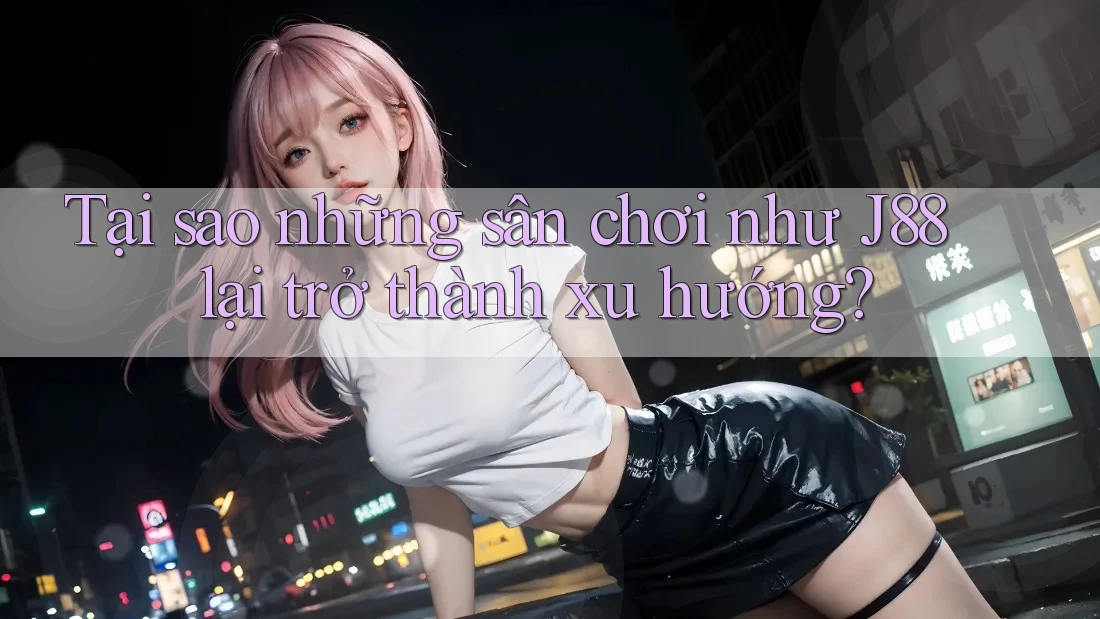 Tại sao những sân chơi như J88 lại trở thành xu hướng?