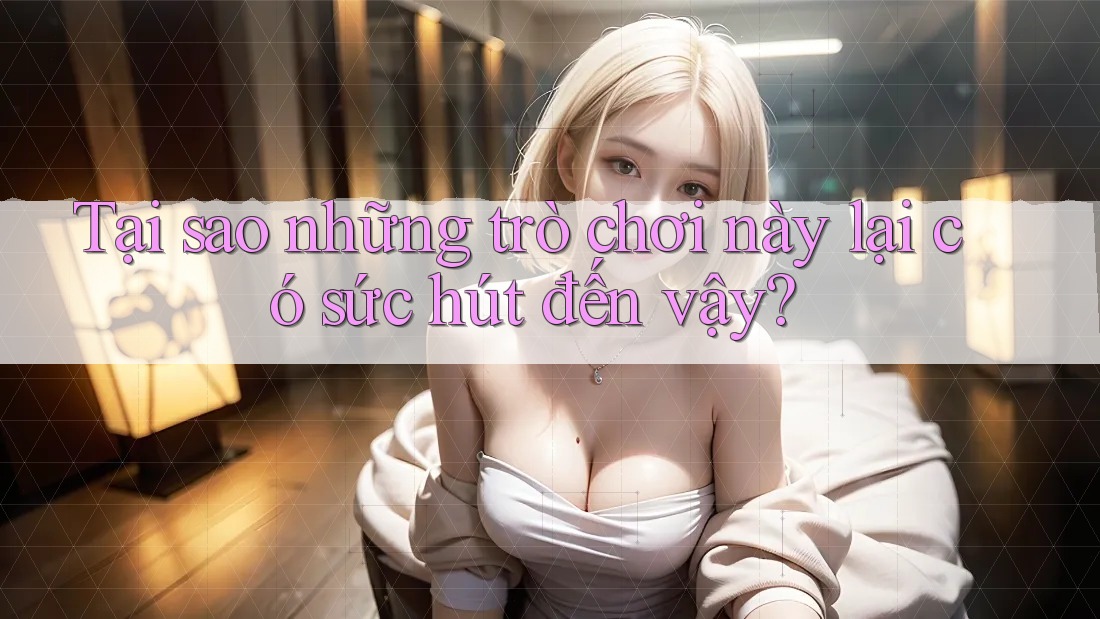 Tại sao những trò chơi này lại có sức hút đến vậy?