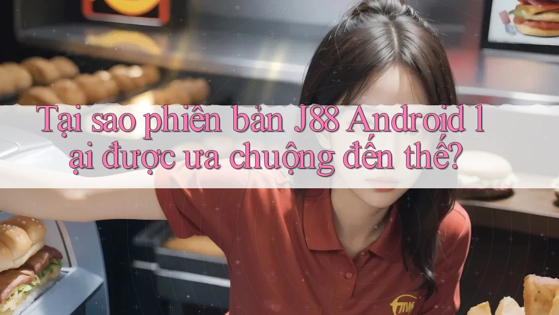 Tại sao phiên bản J88 Android lại được ưa chuộng đến thế?