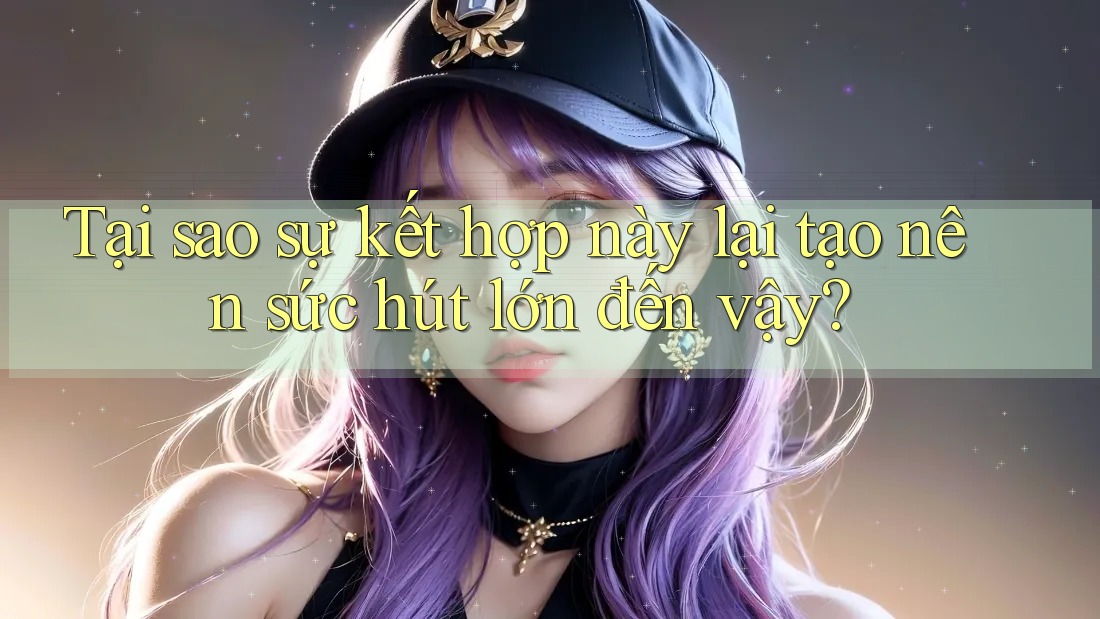 Tại sao sự kết hợp này lại tạo nên sức hút lớn đến vậy? Tại sao sự kết hợp này lại tạo nên sức hút lớn đến vậy?