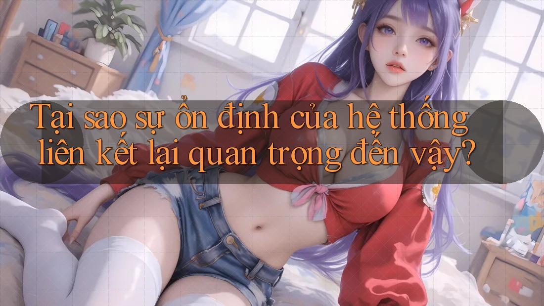 Tại sao sự ổn định của hệ thống liên kết lại quan trọng đến vậy?