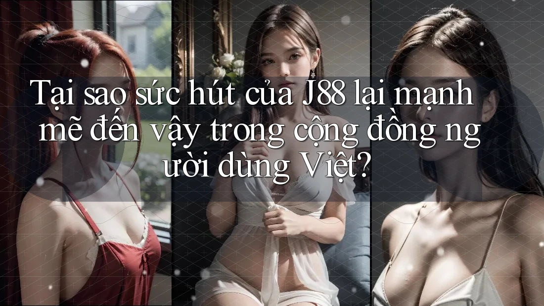 Tại sao sức hút của J88 lại mạnh mẽ đến vậy trong cộng đồng người dùng Việt?