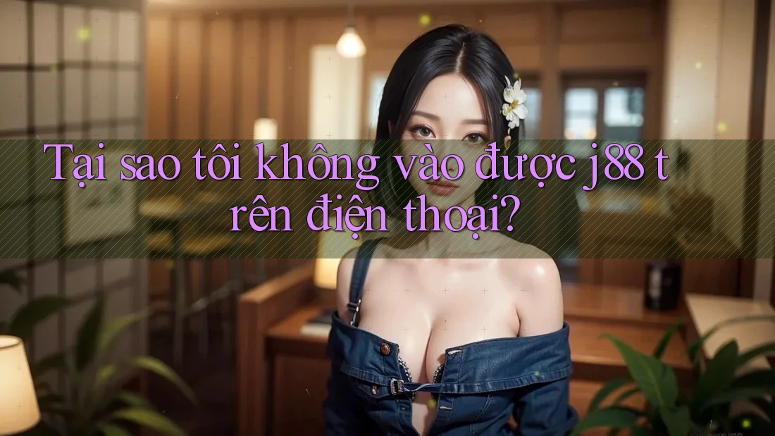 Tại sao tôi không vào được j88 trên điện thoại? Tại sao tôi không vào được j88 trên điện thoại?