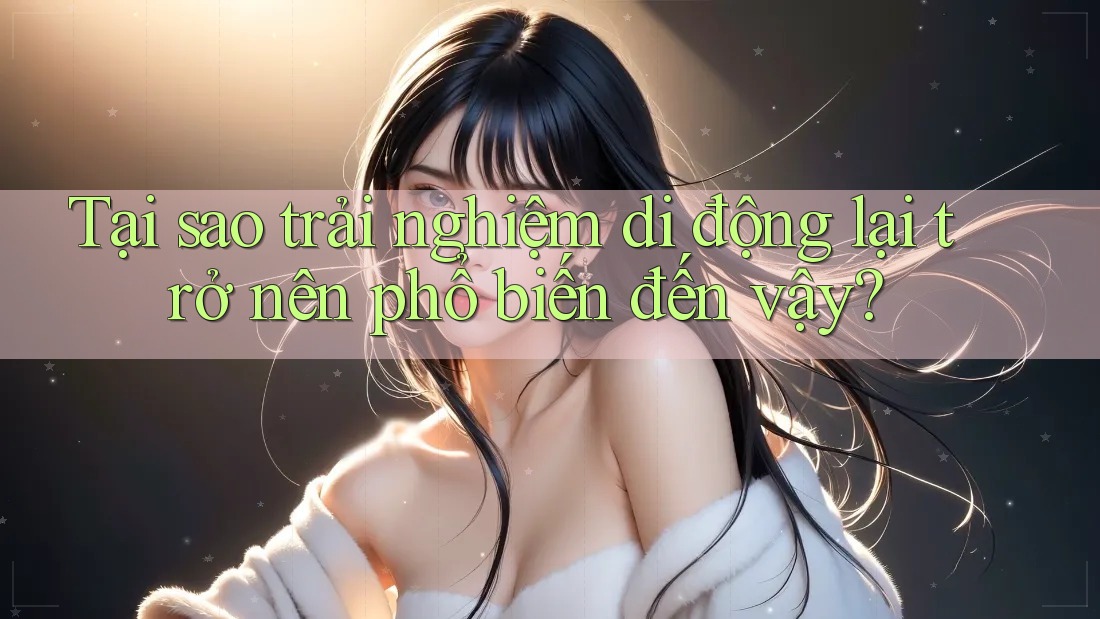 Tại sao trải nghiệm di động lại trở nên phổ biến đến vậy? Tại sao trải nghiệm di động lại trở nên phổ biến đến vậy?