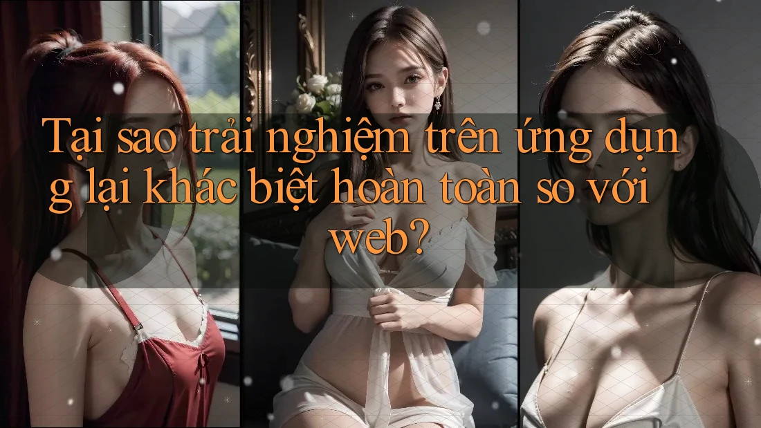 Tại sao trải nghiệm trên ứng dụng lại khác biệt hoàn toàn so với web? Tại sao trải nghiệm trên ứng dụng lại khác biệt hoàn toàn so với web?