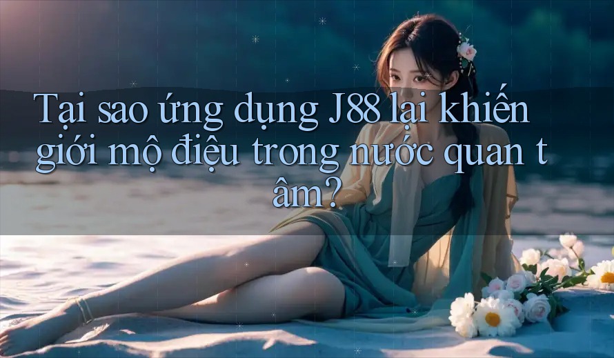 Tại sao ứng dụng J88 lại khiến giới mộ điệu trong nước quan tâm?