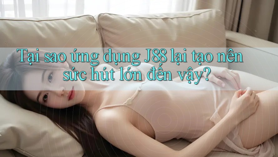 Tại sao ứng dụng J88 lại tạo nên sức hút lớn đến vậy? Tại sao ứng dụng J88 lại tạo nên sức hút lớn đến vậy?
