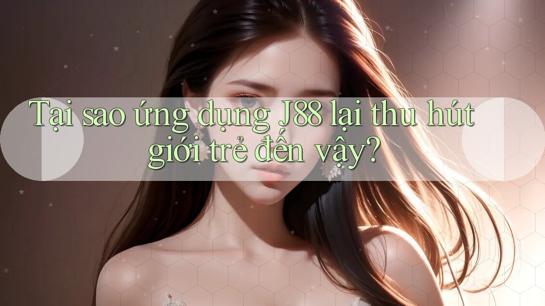 Tại sao ứng dụng J88 lại thu hút giới trẻ đến vậy?