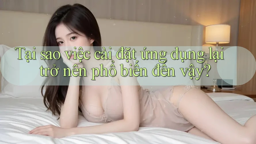 Tại sao việc cài đặt ứng dụng lại trở nên phổ biến đến vậy? Tại sao việc cài đặt ứng dụng lại trở nên phổ biến đến vậy?
