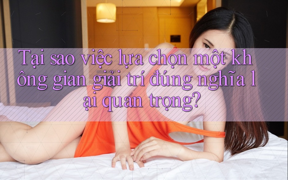 Tại sao việc lựa chọn một không gian giải trí đúng nghĩa lại quan trọng? Tại sao việc lựa chọn một không gian giải trí đúng nghĩa lại quan trọng?