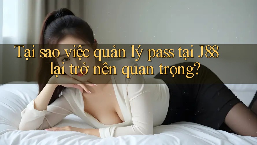 Tại sao việc quản lý pass tại J88 lại trở nên quan trọng? Tại sao việc quản lý pass tại J88 lại trở nên quan trọng?