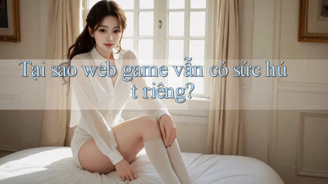 Tại sao web game vẫn có sức hút riêng?