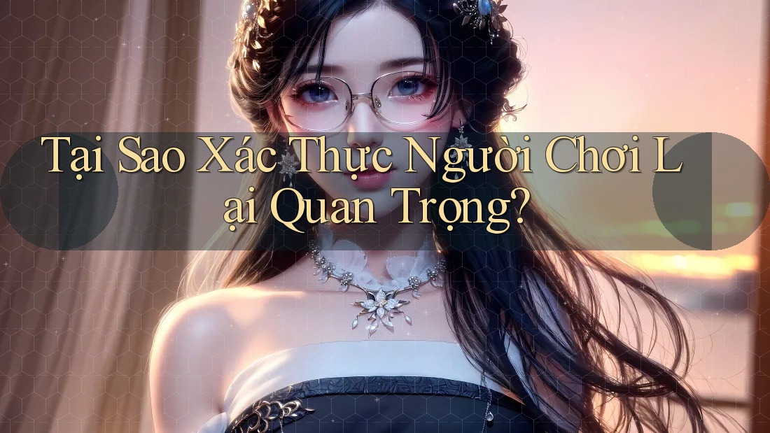 Tại Sao Xác Thực Người Chơi Lại Quan Trọng? Tại Sao Xác Thực Người Chơi Lại Quan Trọng?