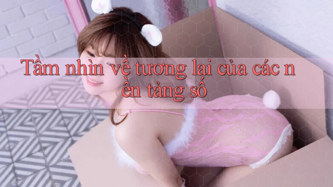 Tầm nhìn về tương lai của các nền tảng số Tầm nhìn về tương lai của các nền tảng số