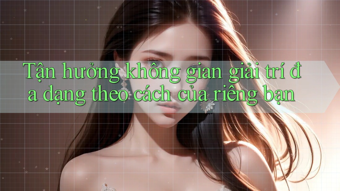 Tận hưởng không gian giải trí đa dạng theo cách của riêng bạn